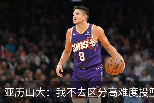 亚历山大：我不去区分高难度投篮还是好机会 感觉舒服我就投