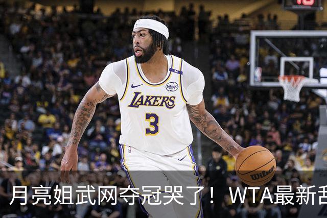 月亮姐武网夺冠哭了！WTA最新乱套：1人飙升121位 郑钦文保持不变