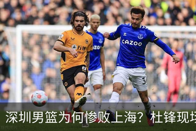 深圳男篮为何惨败上海？杜锋现场解说，顾全首秀34分惨败藏着啥？