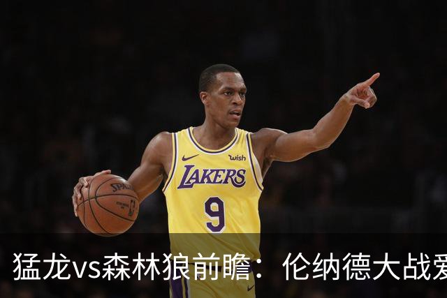 猛龙vs森林狼前瞻：伦纳德大战爱德华兹，一场不同风格的强硬对决
