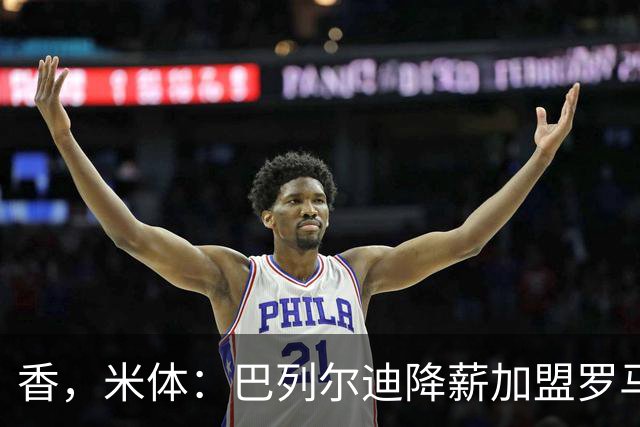 香，米体：巴列尔迪降薪加盟罗马，如今已成防线领袖