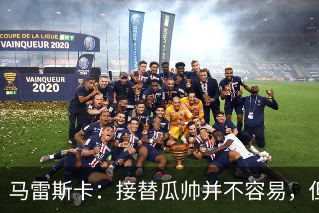 马雷斯卡：接替瓜帅并不容易，但我只想做好自己