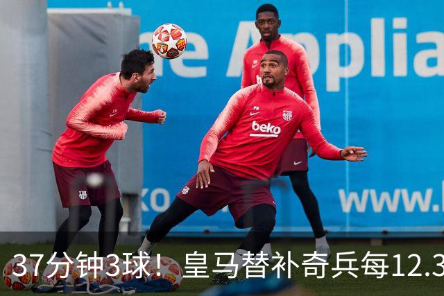 37分钟3球！皇马替补奇兵每12.3分钟破门一次