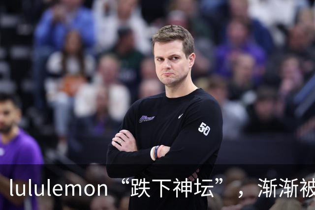 lululemon“跌下神坛”，渐渐被冷落了！内行人：原因在这3点